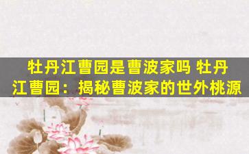 牡丹江曹园是曹波家吗 牡丹江曹园：揭秘曹波家的世外桃源